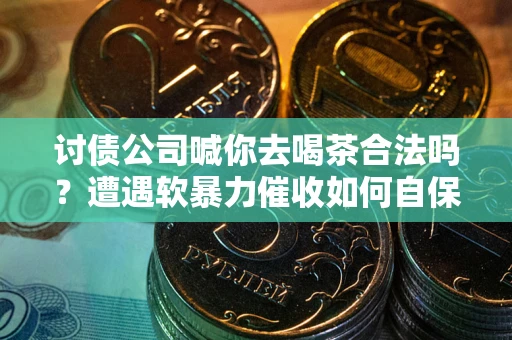 北京讨债公司喊你去喝茶合法吗？遭遇软暴力催收如何自保？