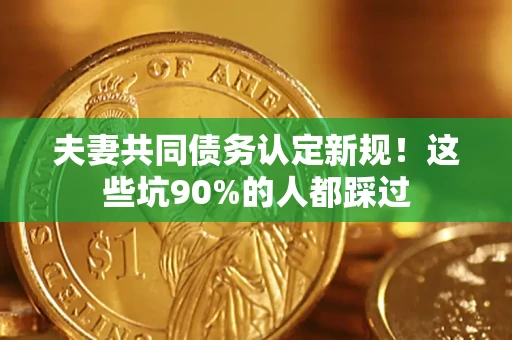 北京夫妻共同债务认定新规！这些坑90%的人都踩过
