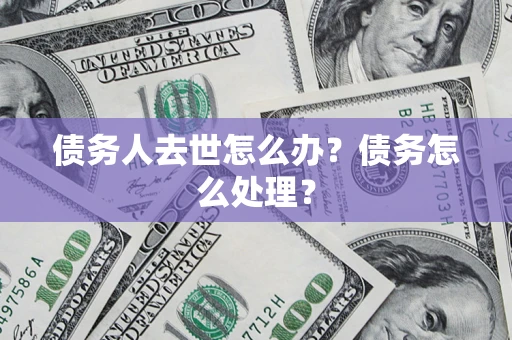 北京债务人去世怎么办？债务怎么处理？