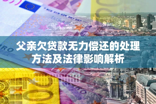 北京父亲欠贷款无力偿还的处理方法及法律影响解析