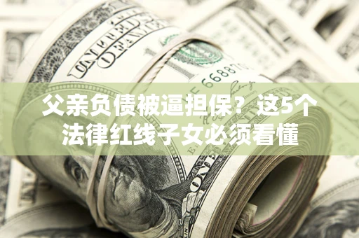 北京父亲负债被逼担保？这5个法律红线子女必须看懂