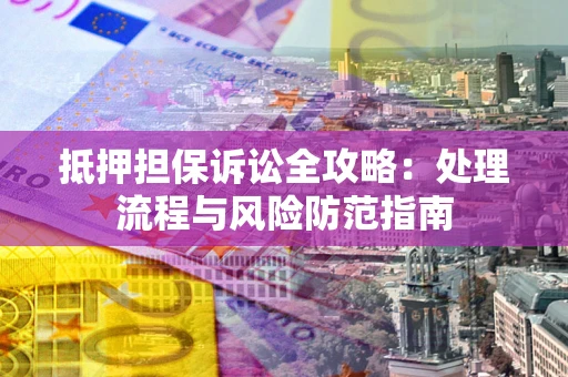 北京抵押担保诉讼全攻略：处理流程与风险防范指南