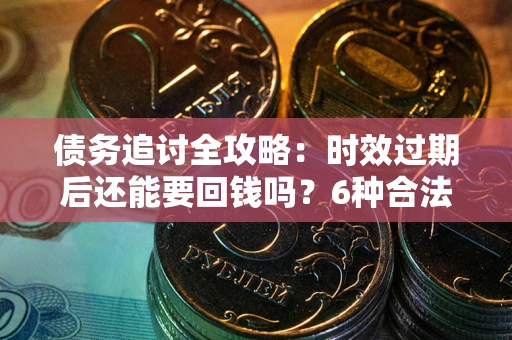 北京债务追讨全攻略：时效过期后还能要回钱吗？6种合法手段助你维权