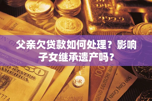 北京父亲欠贷款如何处理?影响子女继承遗产吗? 北京父亲欠贷款如何处理?影响子女继承遗产吗?