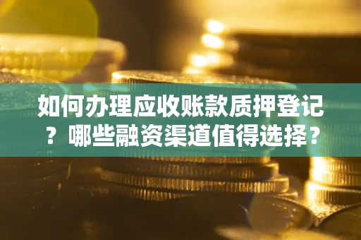 北京如何办理应收账款质押登记？哪些融资渠道值得选择？