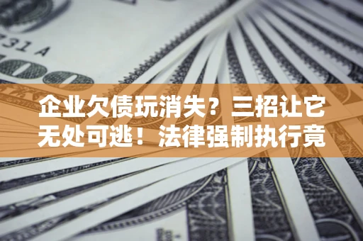 北京企业欠债玩消失？三招让它无处可逃！法律强制执行竟比讨债公司还狠？